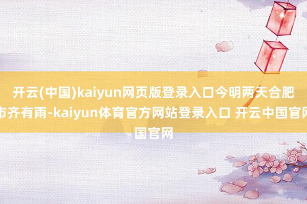 开云(中国)kaiyun网页版登录入口今明两天合肥市齐有雨-kaiyun体育官方网站登录入口 开云中国官网