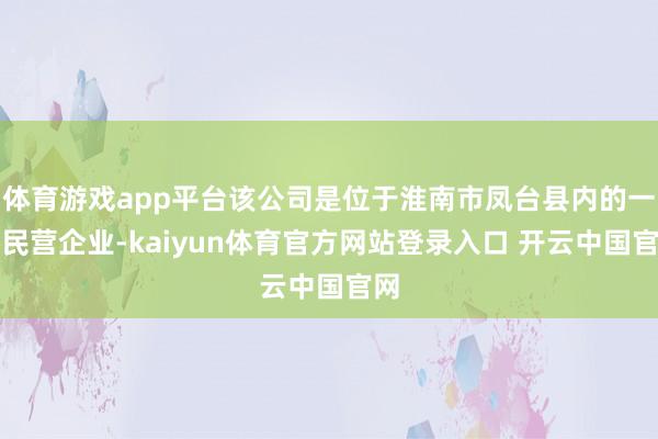 体育游戏app平台该公司是位于淮南市凤台县内的一家民营企业-kaiyun体育官方网站登录入口 开云中国官网