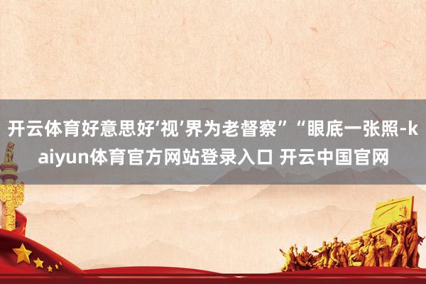 开云体育好意思好‘视’界为老督察”“眼底一张照-kaiyun体育官方网站登录入口 开云中国官网