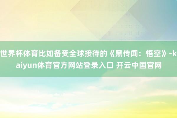 世界杯体育比如备受全球接待的《黑传闻：悟空》-kaiyun体育官方网站登录入口 开云中国官网