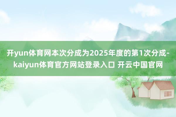 开yun体育网本次分成为2025年度的第1次分成-kaiyun体育官方网站登录入口 开云中国官网