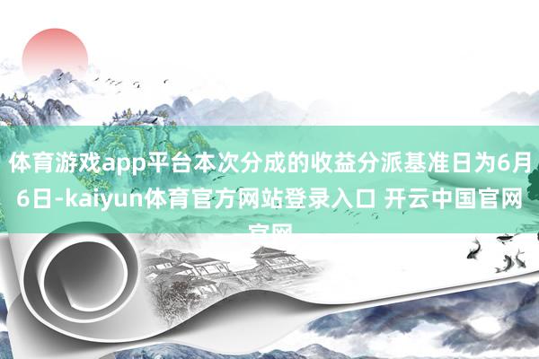 体育游戏app平台本次分成的收益分派基准日为6月6日-kaiyun体育官方网站登录入口 开云中国官网