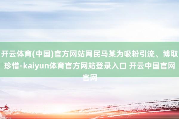 开云体育(中国)官方网站网民马某为吸粉引流、博取珍惜-kaiyun体育官方网站登录入口 开云中国官网