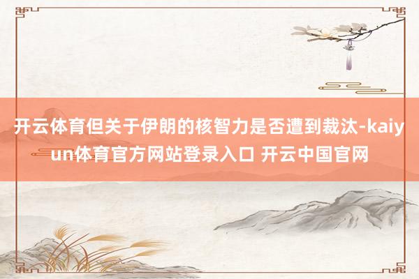 开云体育但关于伊朗的核智力是否遭到裁汰-kaiyun体育官方网站登录入口 开云中国官网