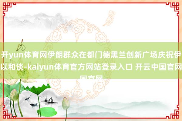 开yun体育网伊朗群众在都门德黑兰创新广场庆祝伊以和谈-kaiyun体育官方网站登录入口 开云中国官网