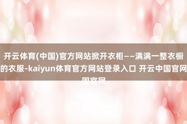 开云体育(中国)官方网站掀开衣柜——满满一整衣橱的衣服-kaiyun体育官方网站登录入口 开云中国官网