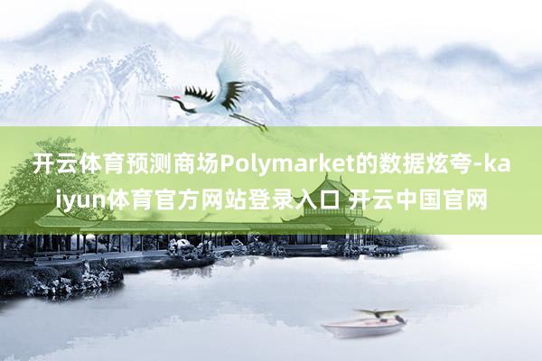 开云体育预测商场Polymarket的数据炫夸-kaiyun体育官方网站登录入口 开云中国官网