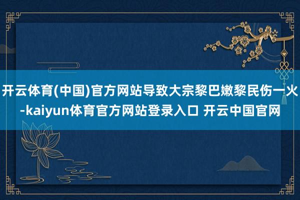开云体育(中国)官方网站导致大宗黎巴嫩黎民伤一火-kaiyun体育官方网站登录入口 开云中国官网