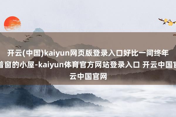 开云(中国)kaiyun网页版登录入口好比一间终年关着窗的小屋-kaiyun体育官方网站登录入口 开云中国官网
