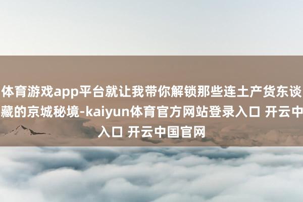 体育游戏app平台就让我带你解锁那些连土产货东谈主都私藏的京城秘境-kaiyun体育官方网站登录入口 开云中国官网
