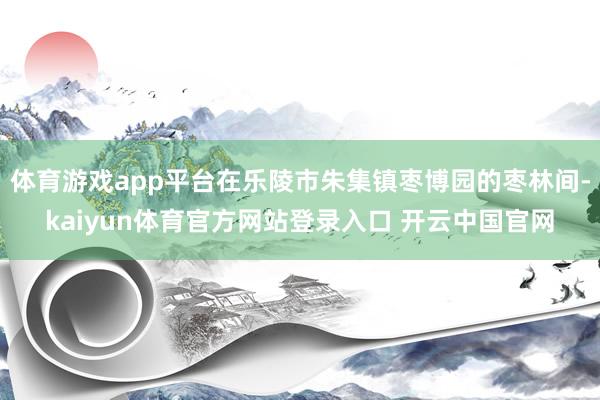 体育游戏app平台在乐陵市朱集镇枣博园的枣林间-kaiyun体育官方网站登录入口 开云中国官网