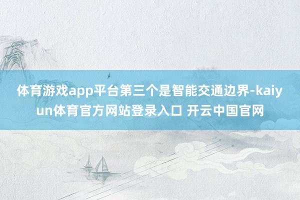 体育游戏app平台第三个是智能交通边界-kaiyun体育官方网站登录入口 开云中国官网