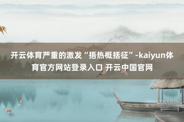 开云体育严重的激发“捂热概括征”-kaiyun体育官方网站登录入口 开云中国官网