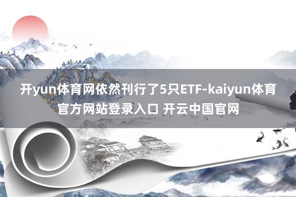 开yun体育网依然刊行了5只ETF-kaiyun体育官方网站登录入口 开云中国官网