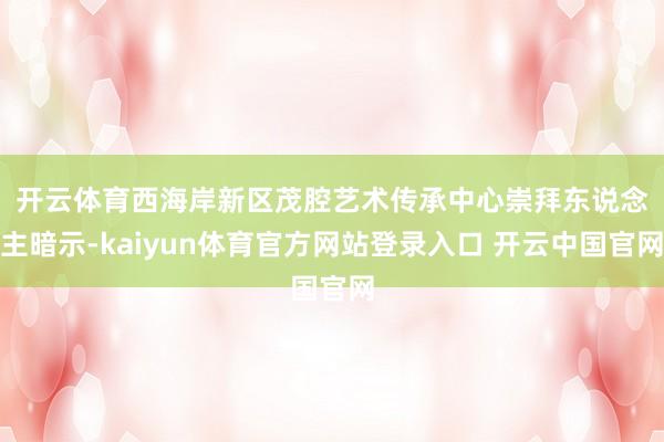 开云体育　　西海岸新区茂腔艺术传承中心崇拜东说念主暗示-kaiyun体育官方网站登录入口 开云中国官网
