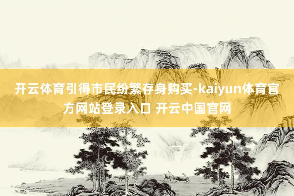 开云体育引得市民纷繁存身购买-kaiyun体育官方网站登录入口 开云中国官网