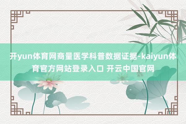 开yun体育网商量医学科普数据证据-kaiyun体育官方网站登录入口 开云中国官网