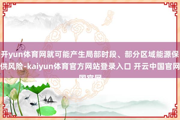 开yun体育网就可能产生局部时段、部分区域能源保供风险-kaiyun体育官方网站登录入口 开云中国官网