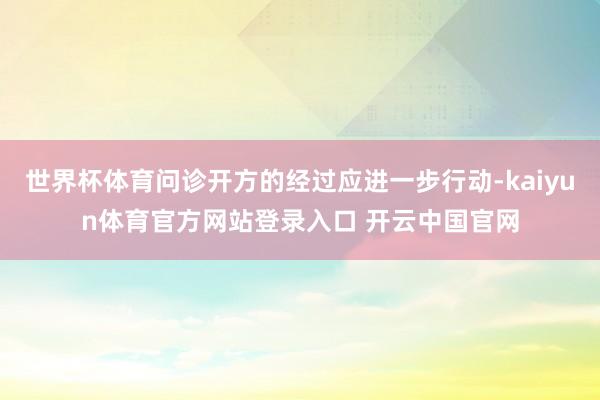 世界杯体育问诊开方的经过应进一步行动-kaiyun体育官方网站登录入口 开云中国官网