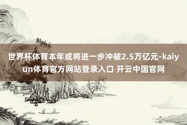 世界杯体育本年或将进一步冲破2.5万亿元-kaiyun体育官方网站登录入口 开云中国官网