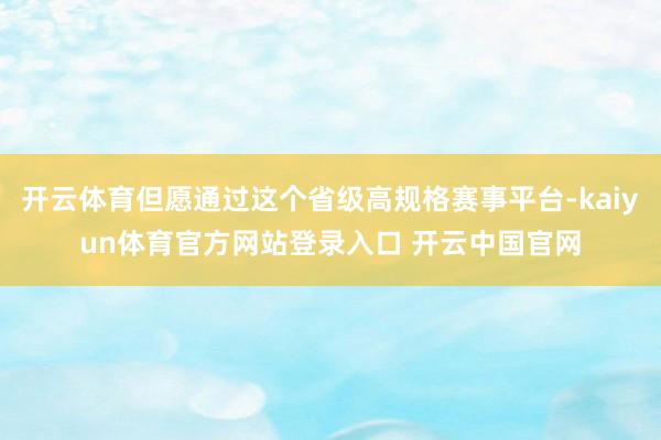 开云体育但愿通过这个省级高规格赛事平台-kaiyun体育官方网站登录入口 开云中国官网
