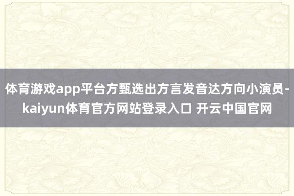 体育游戏app平台方甄选出方言发音达方向小演员-kaiyun体育官方网站登录入口 开云中国官网