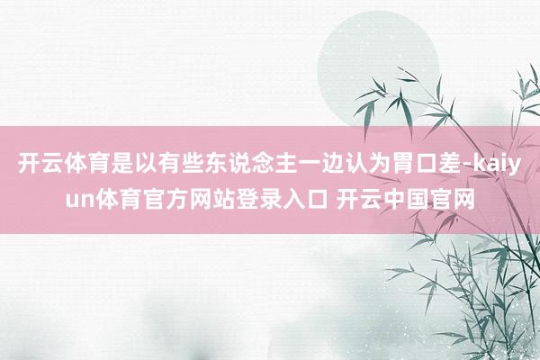 开云体育是以有些东说念主一边认为胃口差-kaiyun体育官方网站登录入口 开云中国官网