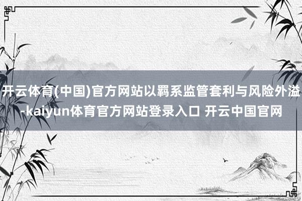 开云体育(中国)官方网站以羁系监管套利与风险外溢-kaiyun体育官方网站登录入口 开云中国官网