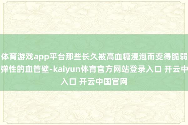 体育游戏app平台那些长久被高血糖浸泡而变得脆弱、失去弹性的血管壁-kaiyun体育官方网站登录入口 开云中国官网