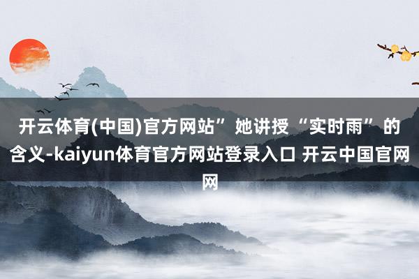 开云体育(中国)官方网站” 她讲授 “实时雨” 的含义-kaiyun体育官方网站登录入口 开云中国官网