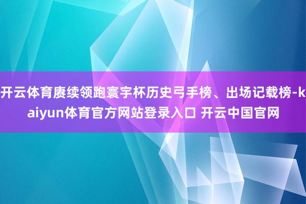 开云体育赓续领跑寰宇杯历史弓手榜、出场记载榜-kaiyun体育官方网站登录入口 开云中国官网