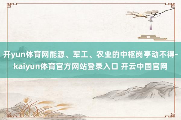 开yun体育网能源、军工、农业的中枢岗亭动不得-kaiyun体育官方网站登录入口 开云中国官网