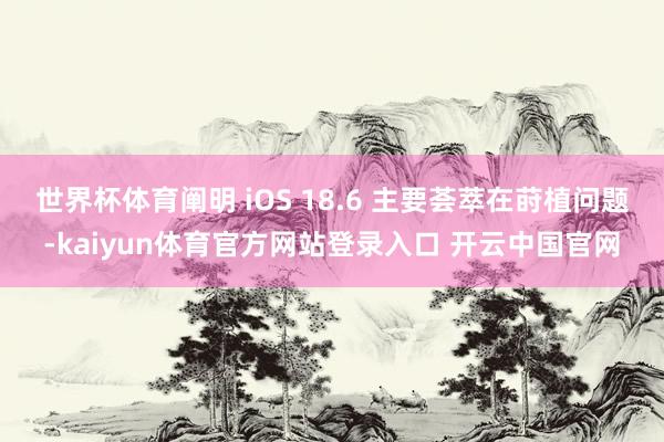 世界杯体育阐明 iOS 18.6 主要荟萃在莳植问题-kaiyun体育官方网站登录入口 开云中国官网