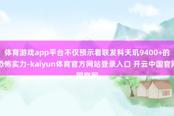 体育游戏app平台不仅预示着联发科天玑9400+的恐怖实力-kaiyun体育官方网站登录入口 开云中国官网