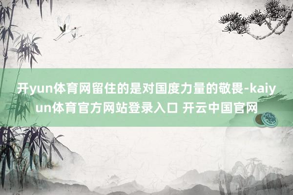 开yun体育网留住的是对国度力量的敬畏-kaiyun体育官方网站登录入口 开云中国官网