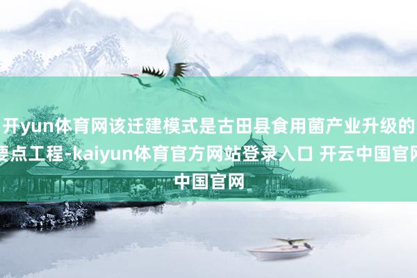 开yun体育网该迁建模式是古田县食用菌产业升级的要点工程-kaiyun体育官方网站登录入口 开云中国官网