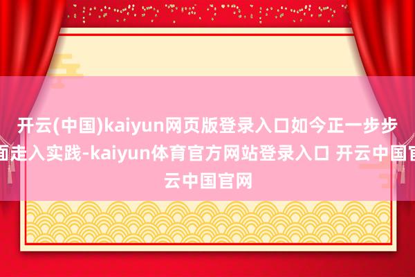 开云(中国)kaiyun网页版登录入口如今正一步步全面走入实践-kaiyun体育官方网站登录入口 开云中国官网