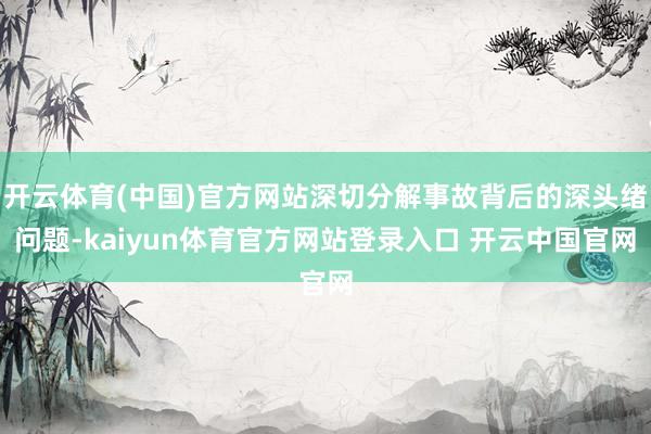 开云体育(中国)官方网站深切分解事故背后的深头绪问题-kaiyun体育官方网站登录入口 开云中国官网