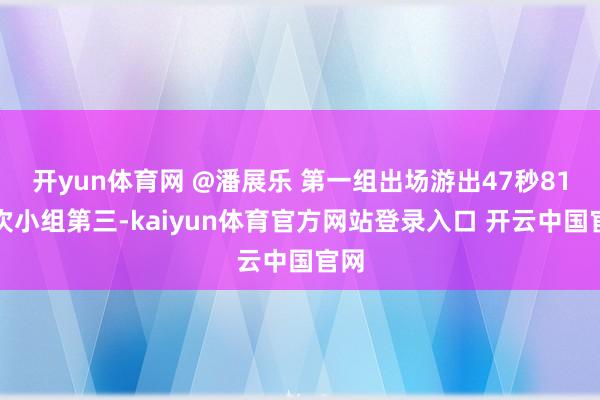 开yun体育网 @潘展乐 第一组出场游出47秒81名次小组第三-kaiyun体育官方网站登录入口 开云中国官网