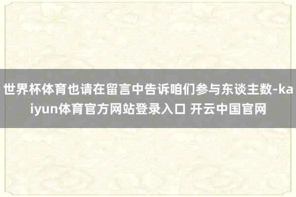 世界杯体育也请在留言中告诉咱们参与东谈主数-kaiyun体育官方网站登录入口 开云中国官网