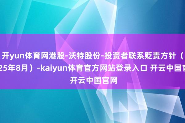 开yun体育网港股-沃特股份-投资者联系贬责方针（2025年8月）-kaiyun体育官方网站登录入口 开云中国官网