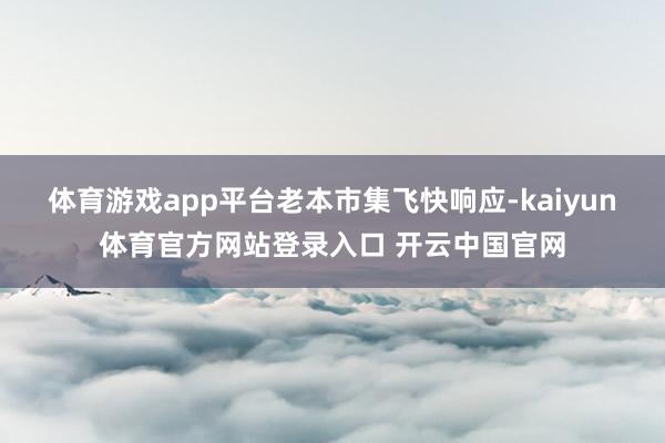 体育游戏app平台 老本市集飞快响应-kaiyun体育官方网站登录入口 开云中国官网