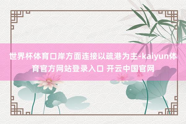 世界杯体育口岸方面连接以疏港为主-kaiyun体育官方网站登录入口 开云中国官网