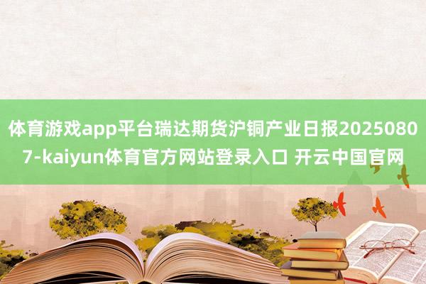 体育游戏app平台瑞达期货沪铜产业日报20250807-kaiyun体育官方网站登录入口 开云中国官网