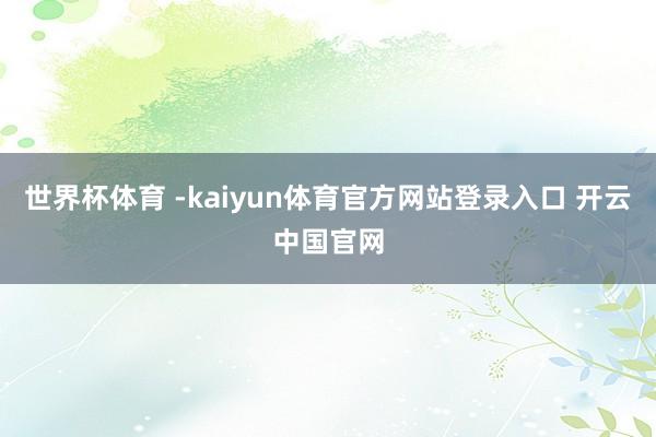 世界杯体育 -kaiyun体育官方网站登录入口 开云中国官网
