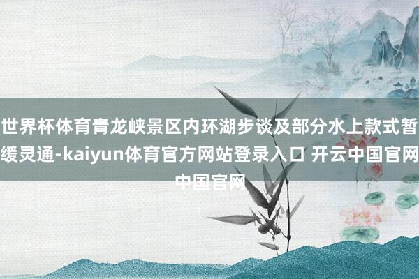 世界杯体育青龙峡景区内环湖步谈及部分水上款式暂缓灵通-kaiyun体育官方网站登录入口 开云中国官网