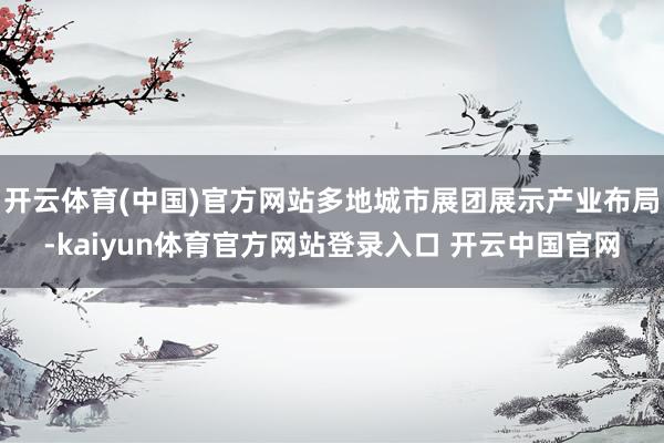 开云体育(中国)官方网站多地城市展团展示产业布局-kaiyun体育官方网站登录入口 开云中国官网