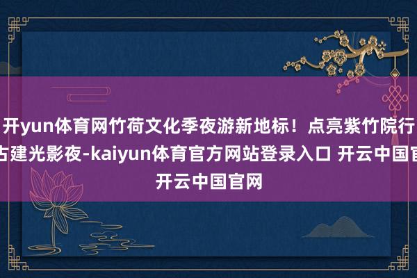 开yun体育网竹荷文化季夜游新地标！点亮紫竹院行宫古建光影夜-kaiyun体育官方网站登录入口 开云中国官网