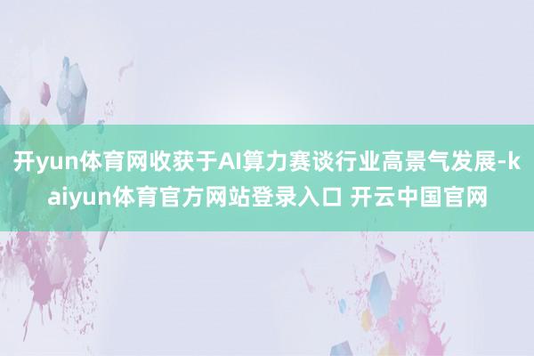 开yun体育网收获于AI算力赛谈行业高景气发展-kaiyun体育官方网站登录入口 开云中国官网