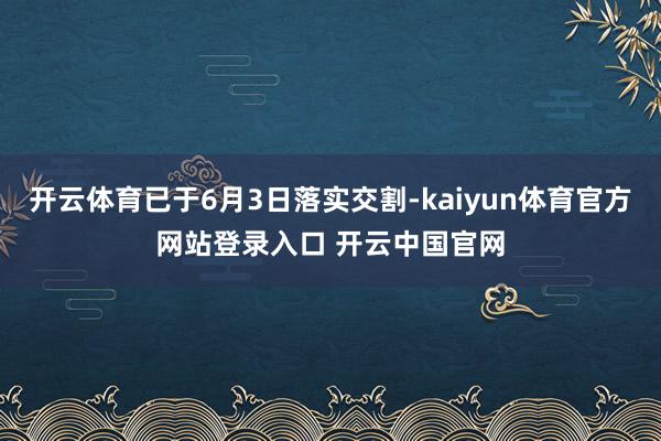 开云体育已于6月3日落实交割-kaiyun体育官方网站登录入口 开云中国官网